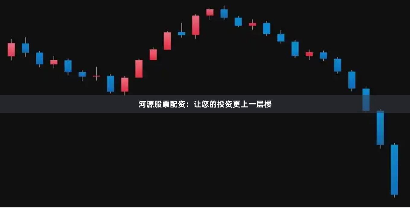 河源股票配资：让您的投资更上一层楼