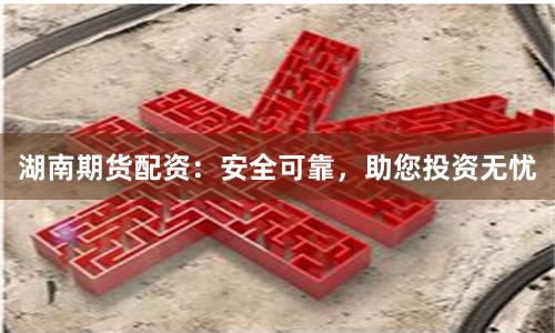 湖南期货配资：安全可靠，助您投资无忧