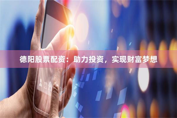 德阳股票配资：助力投资，实现财富梦想