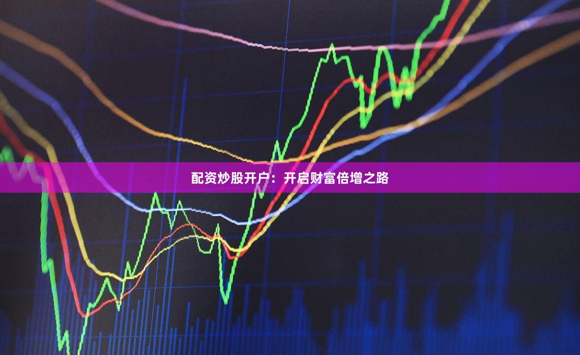 配资炒股开户：开启财富倍增之路