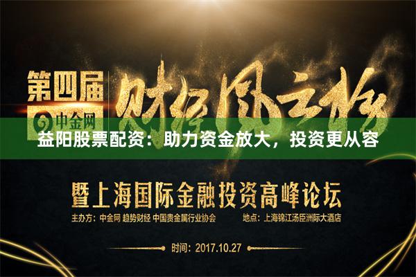 益阳股票配资：助力资金放大，投资更从容
