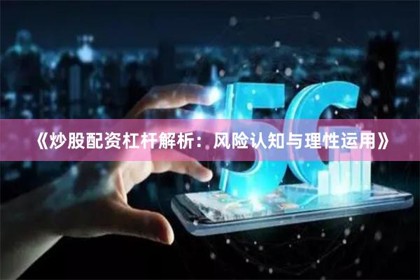 《炒股配资杠杆解析：风险认知与理性运用》