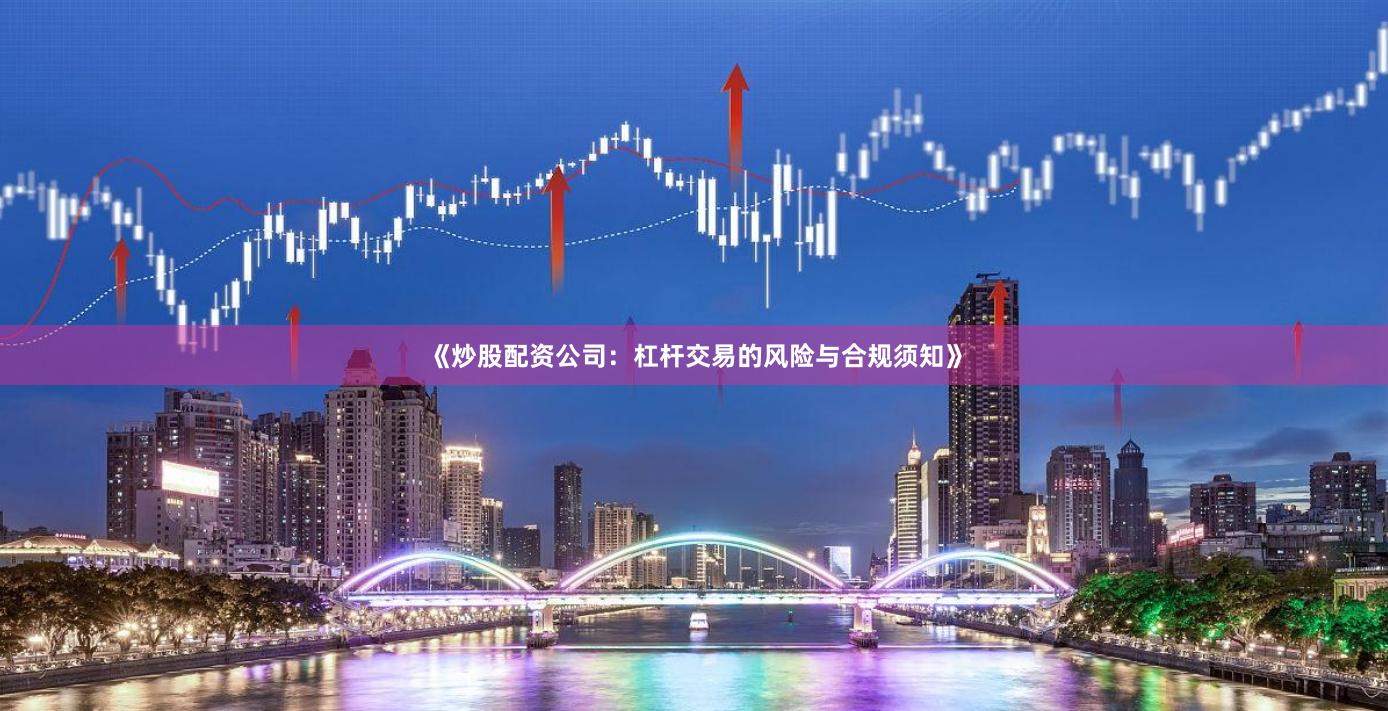《炒股配资公司：杠杆交易的风险与合规须知》