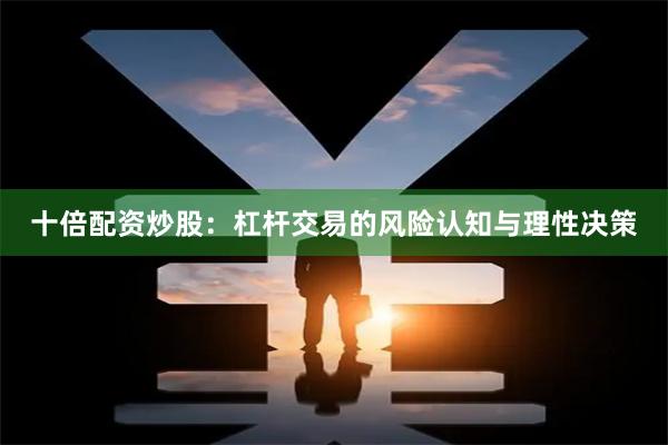 十倍配资炒股：杠杆交易的风险认知与理性决策