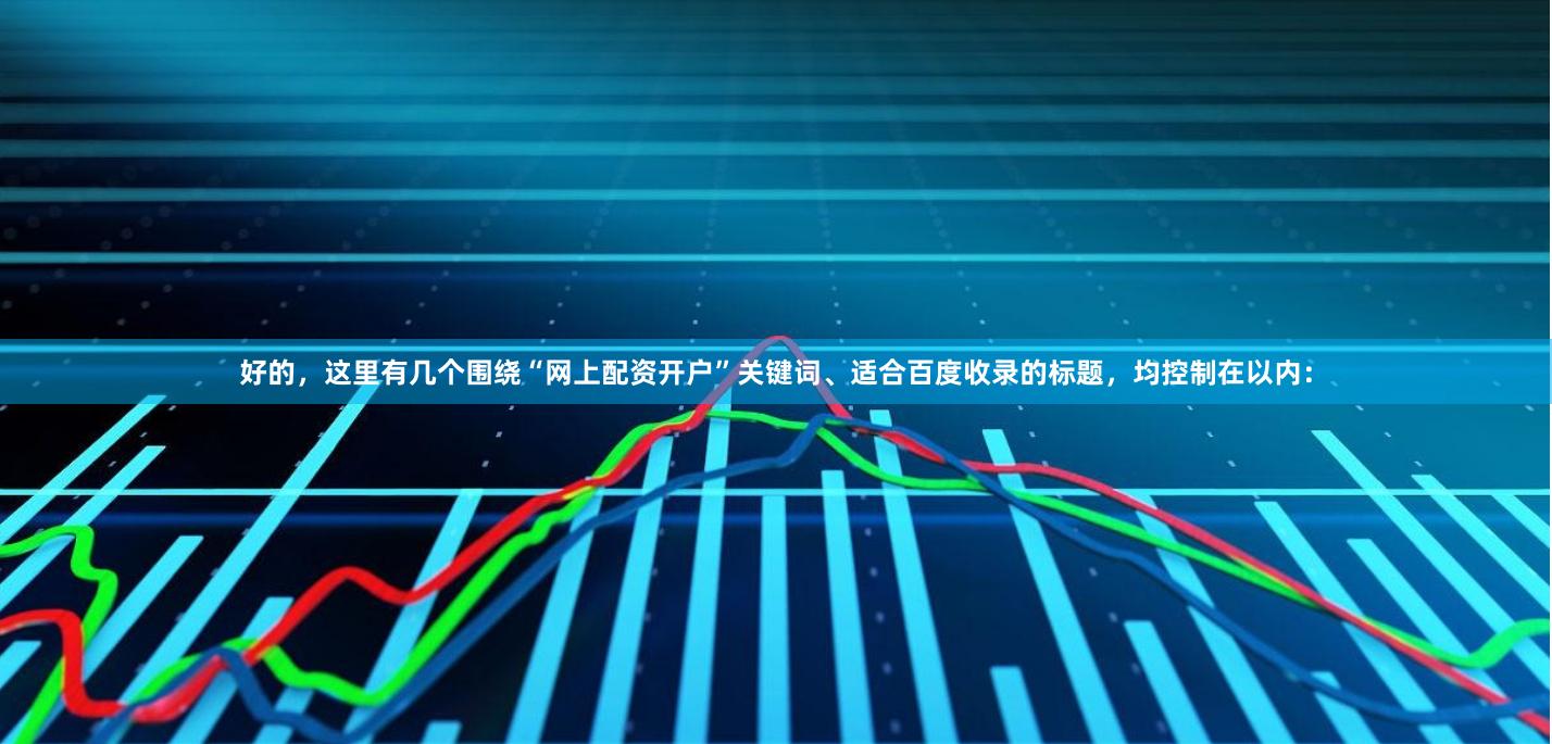 好的，这里有几个围绕“网上配资开户”关键词、适合百度收录的标题，均控制在以内：