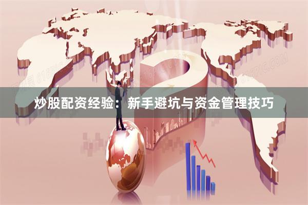 炒股配资经验：新手避坑与资金管理技巧