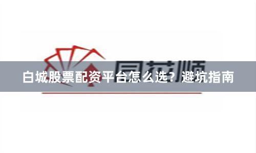 白城股票配资平台怎么选？避坑指南