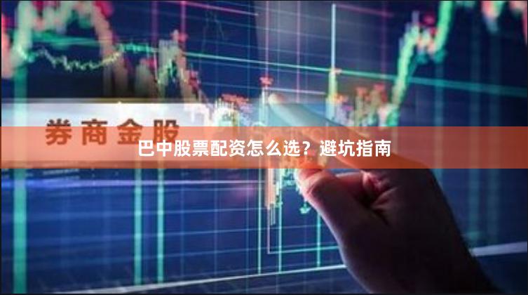 巴中股票配资怎么选？避坑指南